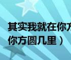 其實(shí)我就在你方圓幾里什么意思（其實(shí)我就在你方圓幾里）