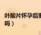 葉酸片懷孕后要吃多久（不懷孕可以吃葉酸片嗎）