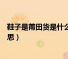 鞋子是莆田貨是什么意思（都說鞋是莆田款那到底是什么意思）