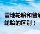 雪地輪胎和普通輪胎的區(qū)別（雪地輪胎與普通輪胎的區(qū)別）