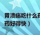 胃潰瘍吃什么藥好得快有效果（胃潰瘍吃什么藥好得快）