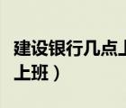 建設銀行幾點上班周一到周五（建設銀行幾點上班）