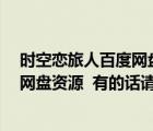 時空戀旅人百度網(wǎng)盤資源（哪位大神有 時空戀旅人 的百度網(wǎng)盤資源  有的話請分享一下）