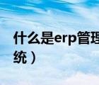 什么是erp管理系統(tǒng) 倉庫（什么是erp管理系統(tǒng)）