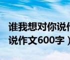 誰我想對你說作文600字（語文老師我想對你說作文600字）