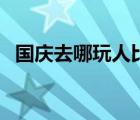 國慶去哪玩人比較少（國慶出游哪里人少）