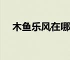 木魚樂(lè)風(fēng)在哪直播（虎牙直播木魚樂(lè)風(fēng)）