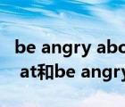 be angry about和be angry at（be angry at和be angry with的區(qū)別 謝謝）