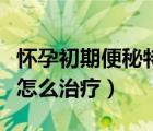 懷孕初期便秘特別嚴(yán)重怎么辦（懷孕初期便秘怎么治療）