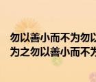 勿以善小而不為勿以惡小而為之出自哪位名人（勿以惡小而為之勿以善小而不為誰(shuí)說(shuō)的）