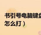 書引號(hào)電腦鍵盤怎么打出來（書引號(hào)在鍵盤上怎么打）