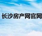 長沙房產(chǎn)網(wǎng)官網(wǎng)（長沙有什么好的房產(chǎn)網(wǎng)站）