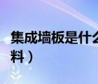集成墻板是什么材料做的（集成墻板是什么材料）