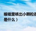 喉嚨里咳出小顆粒很臭是什么東西（喉嚨里咳出小顆粒很臭是什么）
