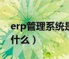 erp管理系統(tǒng)是什么意思啊（erp管理系統(tǒng)是什么）