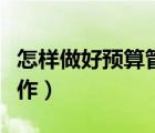 怎樣做好預(yù)算管理工作（如何做好預(yù)算管理工作）