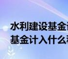 水利建設(shè)基金計(jì)入什么科目2022（水利建設(shè)基金計(jì)入什么科目）