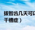 拔智齒幾天可以排除干槽癥（拔智齒幾天排除干槽癥）