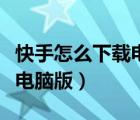 快手怎么下載電腦版直播伴侶（快手怎么下載電腦版）