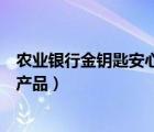 農業(yè)銀行金鑰匙安心得利（農行金鑰匙安心得利一年的理財產品）