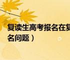復(fù)讀生高考報(bào)名在復(fù)讀學(xué)校還是戶籍所在地（復(fù)讀生高考報(bào)名問(wèn)題）