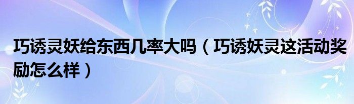 巧誘靈妖給東西幾率大嗎（巧誘妖靈這活動(dòng)獎(jiǎng)勵(lì)怎么樣）