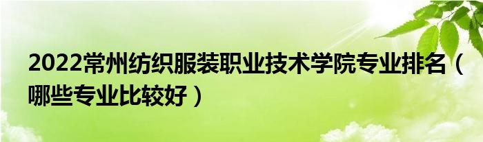 2022常州紡織服裝職業(yè)技術(shù)學(xué)院專業(yè)排名（哪些專業(yè)比較好）