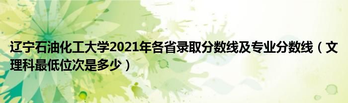 遼寧石油化工大學(xué)2021年各省錄取分?jǐn)?shù)線及專業(yè)分?jǐn)?shù)線（文理科最低位次是多少）