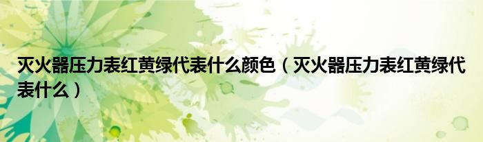 滅火器壓力表紅黃綠代表什么顏色（滅火器壓力表紅黃綠代表什么）