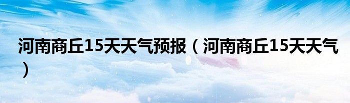 河南商丘15天天氣預(yù)報(bào)（河南商丘15天天氣）