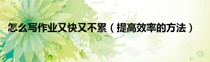 怎么寫作業(yè)又快又不累（提高效率的方法）