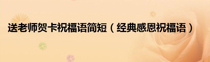 送老師賀卡祝福語簡短（經(jīng)典感恩祝福語）