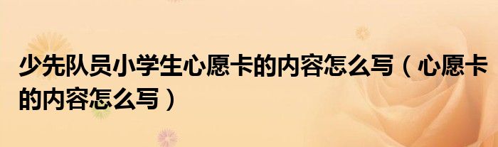 少先隊(duì)員小學(xué)生心愿卡的內(nèi)容怎么寫（心愿卡的內(nèi)容怎么寫）