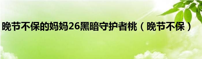 晚節(jié)不保的媽媽26黑暗守護者桃（晚節(jié)不保）