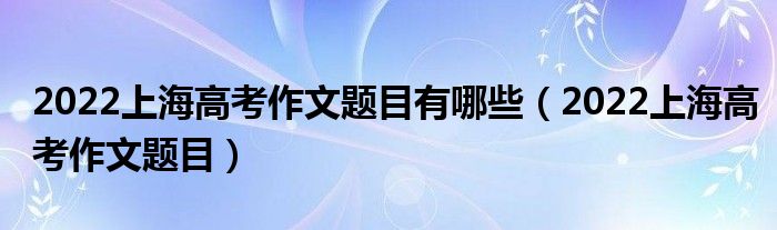 2022上海高考作文題目有哪些（2022上海高考作文題目）