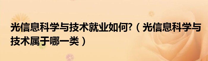光信息科學與技術(shù)就業(yè)如何?（光信息科學與技術(shù)屬于哪一類）
