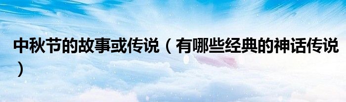 中秋節(jié)的故事或傳說(shuō)（有哪些經(jīng)典的神話傳說(shuō)）