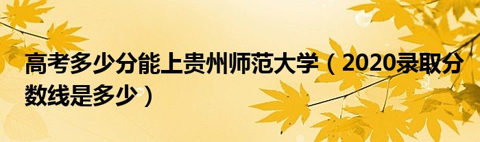 高考多少分能上貴州師范大學(xué)（2020錄取分?jǐn)?shù)線是多少）