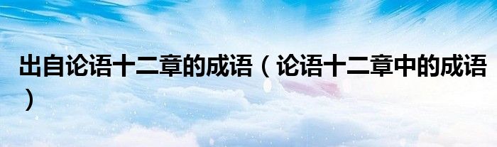 出自論語十二章的成語（論語十二章中的成語）