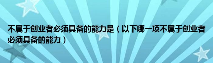 不屬于創(chuàng)業(yè)者必須具備的能力是（以下哪一項(xiàng)不屬于創(chuàng)業(yè)者必須具備的能力）