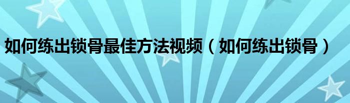 如何練出鎖骨最佳方法視頻（如何練出鎖骨）