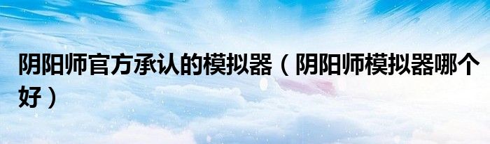 陰陽師官方承認的模擬器（陰陽師模擬器哪個好）