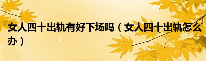 女人四十出軌有好下場(chǎng)嗎（女人四十出軌怎么辦）