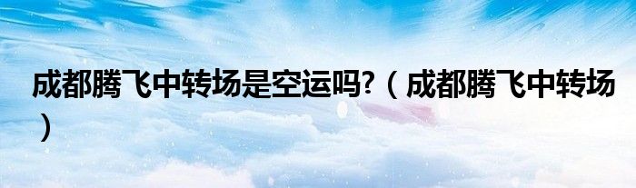 成都騰飛中轉(zhuǎn)場(chǎng)是空運(yùn)嗎?（成都騰飛中轉(zhuǎn)場(chǎng)）