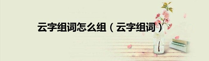 云字組詞怎么組（云字組詞）