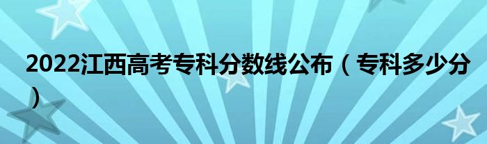 2022江西高考專(zhuān)科分?jǐn)?shù)線公布（專(zhuān)科多少分）