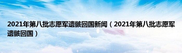 2021年第八批志愿軍遺骸回國新聞（2021年第八批志愿軍遺骸回國）