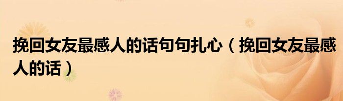 挽回女友最感人的話句句扎心（挽回女友最感人的話）