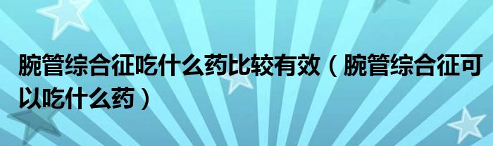 腕管綜合征吃什么藥比較有效（腕管綜合征可以吃什么藥）