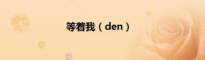 等著我（den）